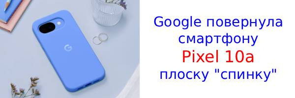 На ринок вийшов абсолютно плоский Google Pixel 10a без фотомодуля ззаду